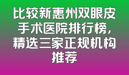 比较新惠州双眼皮手术医院排行榜，精选三家正规机构推荐
