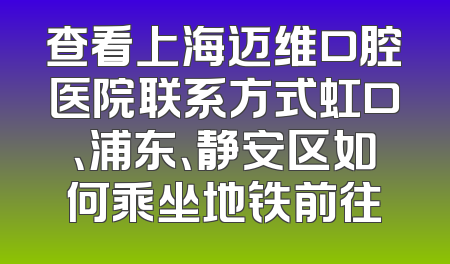 查看上海迈维口腔医院联系方式虹口、浦东、静安区如何乘坐地铁前往