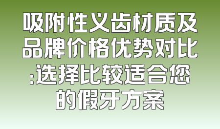 吸附性义齿材质及品牌价格优势对比：选择比较适合您的假牙方案