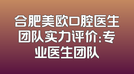 合肥美欧口腔医生团队实力评价：专业医生团队