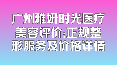广州雅妍时光医疗美容评价：正规整形服务及价格详情