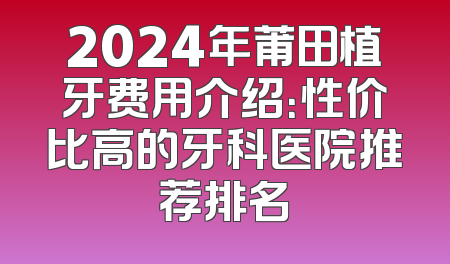 2024年莆田植牙费用介绍：性价比高的牙科医院推荐排名
