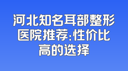 河北知名耳部整形医院推荐：性价比高的选择