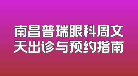 南昌普瑞眼科周文天出诊与预约指南
