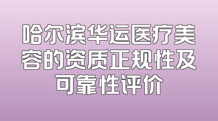 哈尔滨华运医疗美容的资质正规性及可靠性评价