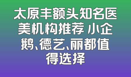 太原丰额头知名医美机构推荐 小企鹅、德艺、丽都值得选择