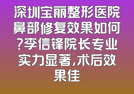 深圳宝丽整形医院鼻部修复效果如何？李信锋院长专业实力显著，术后效果佳