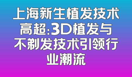 上海新生植发技术高超：3D植发与不剃发技术引领行业潮流