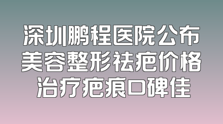 深圳鹏程医院公布美容整形祛疤价格 治疗疤痕口碑佳