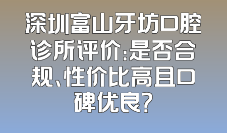 深圳富山牙坊口腔诊所评价：是否合规、性价比高且口碑优良？