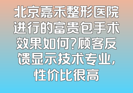北京嘉禾整形医院进行的富贵包手术效果如何？顾客反馈显示技术专业，性价比很高