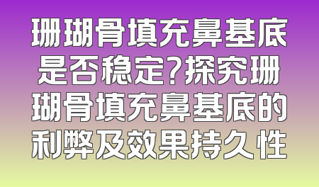 珊瑚骨填充鼻基底是否稳定？探究珊瑚骨填充鼻基底的利弊及效果持久性