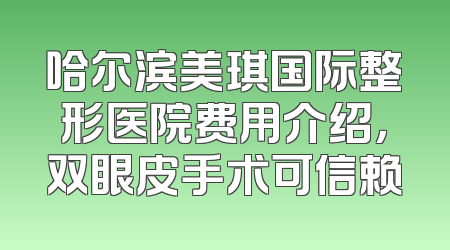 哈尔滨美琪国际整形医院费用介绍，双眼皮手术可信赖