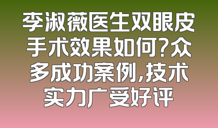 李淑薇医生双眼皮手术效果如何？众多成功案例，技术实力广受好评