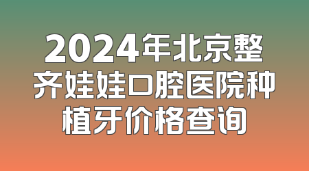 2024年北京整齐娃娃口腔医院种植牙价格查询