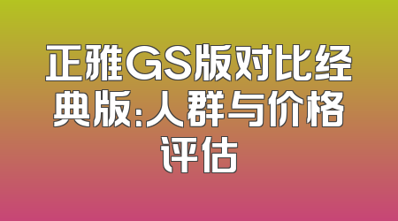 正雅GS版对比经典版：人群与价格评估