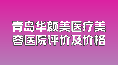 青岛华颜美医疗美容医院评价及价格