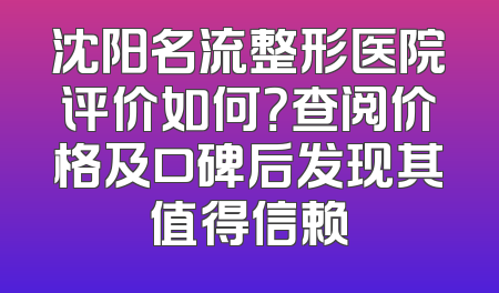 沈阳名流整形医院评价如何？查阅价格及口碑后发现其值得信赖