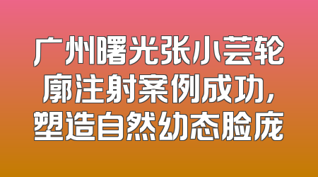 广州曙光张小芸轮廓注射案例成功，塑造自然幼态脸庞