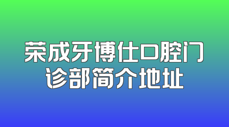 荣成牙博仕口腔门诊部简介地址
