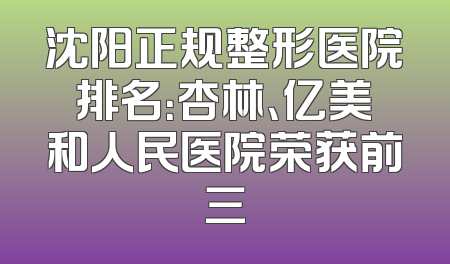 沈阳正规整形医院排名：杏林、亿美和人民医院荣获前三