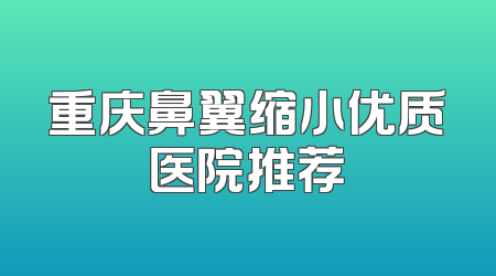 重庆鼻翼缩小优质医院推荐