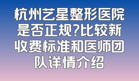 杭州艺星整形医院是否正规？比较新收费标准和医师团队详情介绍