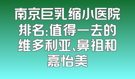南京巨乳缩小医院排名：值得一去的维多利亚、鼻祖和嘉怡美