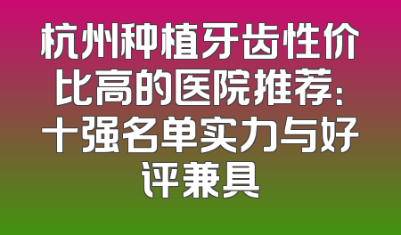 杭州种植牙齿性价比高的医院推荐：十强名单实力与好评兼具