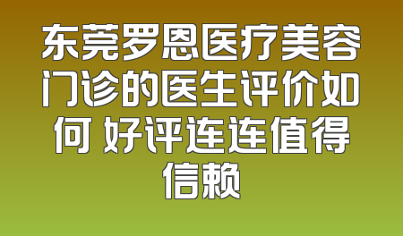 东莞罗恩医疗美容门诊的医生评价如何 好评连连值得信赖