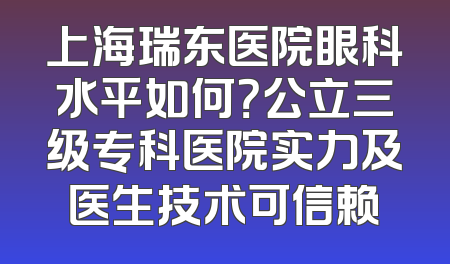 上海瑞东医院眼科水平如何？公立三级专科医院实力及医生技术可信赖