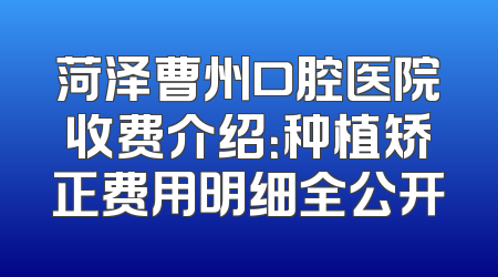 菏泽曹州口腔医院收费介绍：种植矫正费用明细全公开
