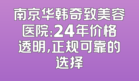 南京华韩奇致美容医院：24年价格透明，正规可靠的选择