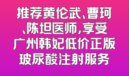 推荐黄伦武、曹珂、陈坦医师，享受广州韩妃低价正版玻尿酸注射服务