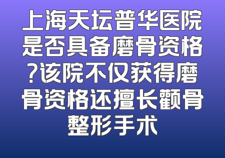 上海天坛普华医院是否具备磨骨资格？该院不仅获得磨骨资格还擅长颧骨整形手术