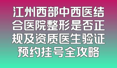 江州西部中西医结合医院整形是否正规及资质医生验证预约挂号全攻略