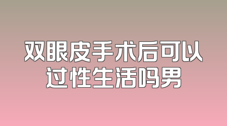 双眼皮手术后可以过性生活吗男