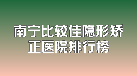 南宁比较佳隐形矫正医院排行榜