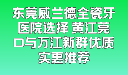 东莞威兰德全瓷牙医院选择 黄江莞口与万江新群优质实惠推荐
