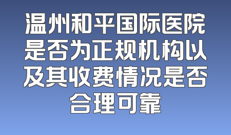 温州和平国际医院是否为正规机构以及其收费情况是否合理可靠