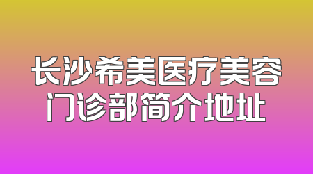 长沙希美医疗美容门诊部简介地址
