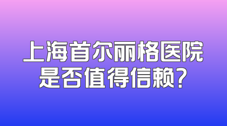 上海首尔丽格医院是否值得信赖？