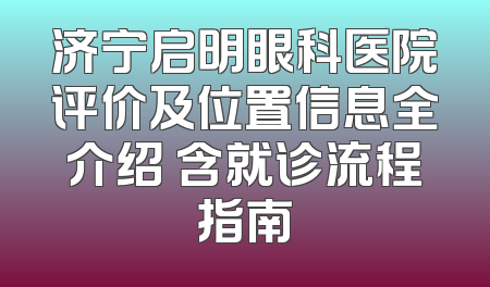 济宁启明眼科医院评价及位置信息全介绍 含就诊流程指南