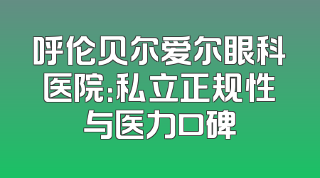 呼伦贝尔爱尔眼科医院：私立正规性与医力口碑
