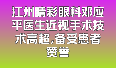 江州睛彩眼科邓应平医生近视手术技术高超，备受患者赞誉
