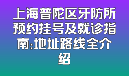上海普陀区牙防所预约挂号及就诊指南：地址路线全介绍