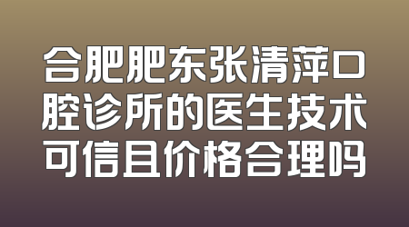 合肥肥东张清萍口腔诊所的医生技术可信且价格合理吗
