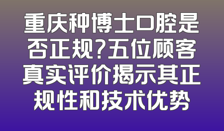 重庆种博士口腔是否正规？五位顾客真实评价揭示其正规性和技术优势