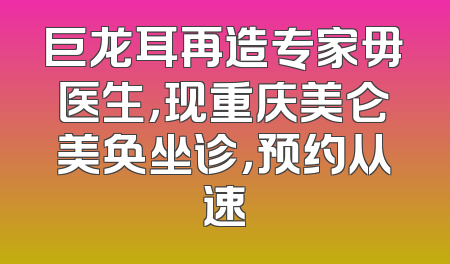 巨龙耳再造专家毋医生，现重庆美仑美奂坐诊，预约从速