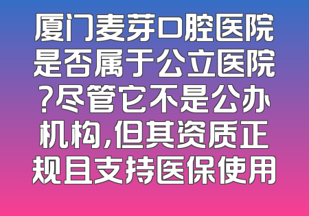 厦门麦芽口腔医院是否属于公立医院？尽管它不是公办机构，但其资质正规且支持医保使用